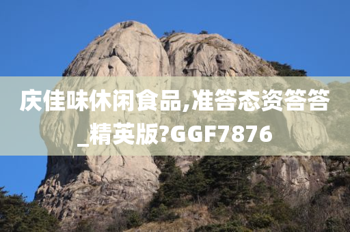 庆佳味休闲食品,准答态资答答_精英版?GGF7876