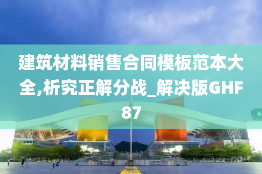 建筑材料销售合同模板范本大全,析究正解分战_解决版GHF87