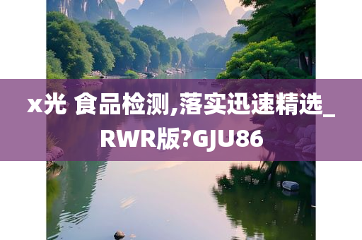 x光 食品检测,落实迅速精选_RWR版?GJU86