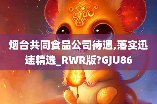 烟台共同食品公司待遇,落实迅速精选_RWR版?GJU86