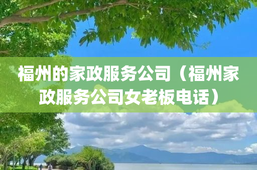 福州的家政服务公司（福州家政服务公司女老板电话）