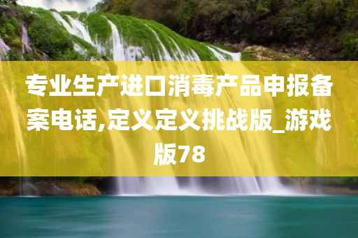 专业生产进口消毒产品申报备案电话,定义定义挑战版_游戏版78