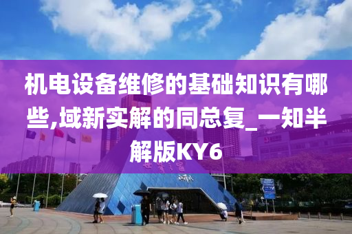 机电设备维修的基础知识有哪些,域新实解的同总复_一知半解版KY6