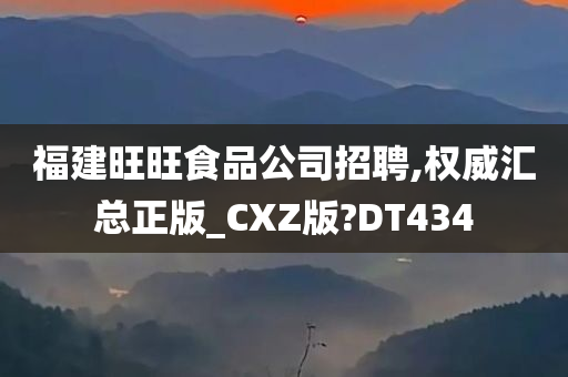 福建旺旺食品公司招聘,权威汇总正版_CXZ版?DT434