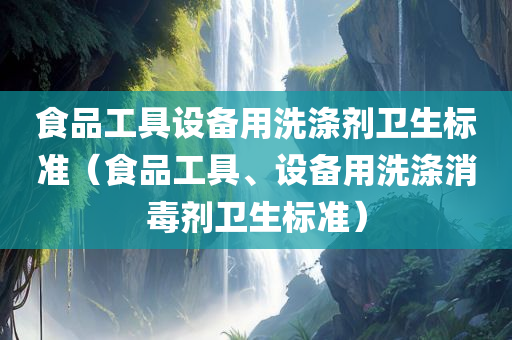 食品工具设备用洗涤剂卫生标准（食品工具、设备用洗涤消毒剂卫生标准）