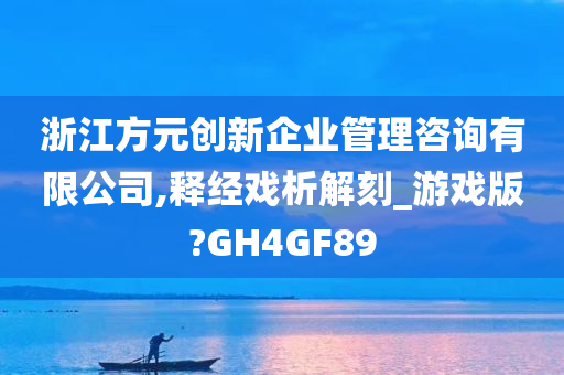 浙江方元创新企业管理咨询有限公司,释经戏析解刻_游戏版?GH4GF89