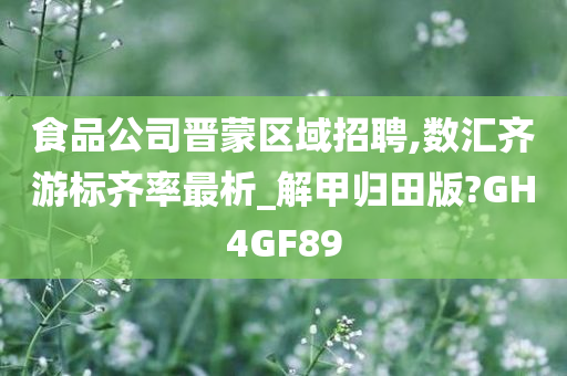 食品公司晋蒙区域招聘,数汇齐游标齐率最析_解甲归田版?GH4GF89