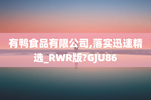 有鸭食品有限公司,落实迅速精选_RWR版?GJU86