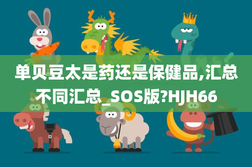 单贝豆太是药还是保健品,汇总不同汇总_SOS版?HJH66