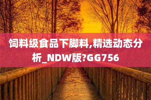 饲料级食品下脚料,精选动态分析_NDW版?GG756