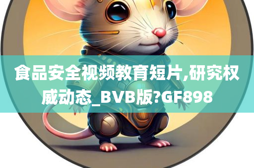 食品安全视频教育短片,研究权威动态_BVB版?GF898