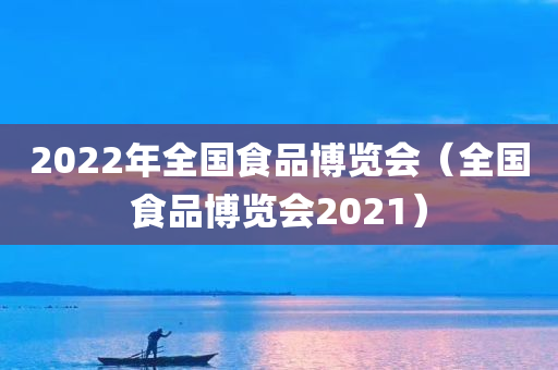 2022年全国食品博览会（全国食品博览会2021）