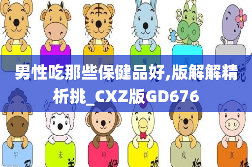 男性吃那些保健品好,版解解精析挑_CXZ版GD676