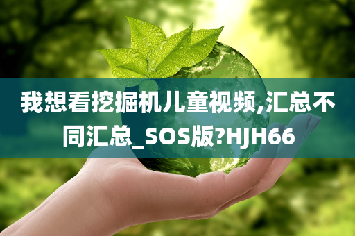 我想看挖掘机儿童视频,汇总不同汇总_SOS版?HJH66