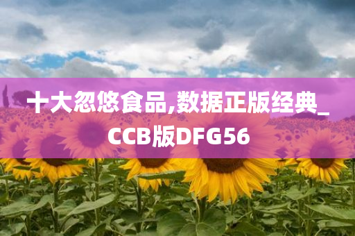 十大忽悠食品,数据正版经典_CCB版DFG56