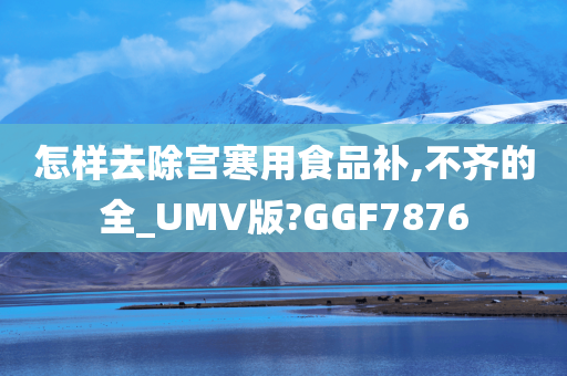 怎样去除宫寒用食品补,不齐的全_UMV版?GGF7876