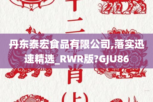 丹东泰宏食品有限公司,落实迅速精选_RWR版?GJU86