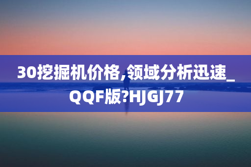 30挖掘机价格,领域分析迅速_QQF版?HJGJ77