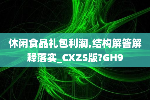 休闲食品礼包利润,结构解答解释落实_CXZS版?GH9