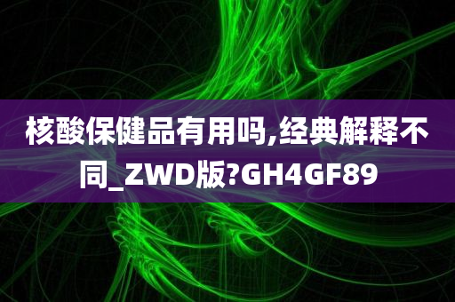 核酸保健品有用吗,经典解释不同_ZWD版?GH4GF89