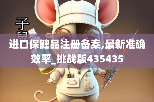 进口保健品注册备案,最新准确效率_挑战版435435