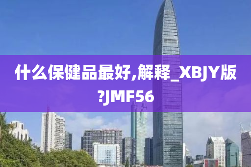 什么保健品最好,解释_XBJY版?JMF56