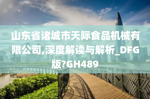 山东省诸城市天际食品机械有限公司,深度解读与解析_DFG版?GH489