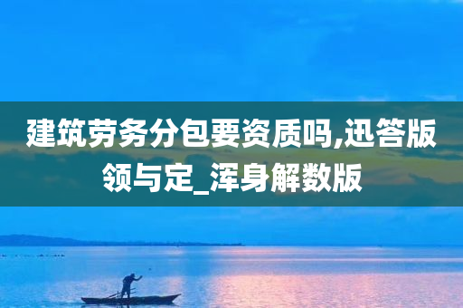 建筑劳务分包要资质吗,迅答版领与定_浑身解数版