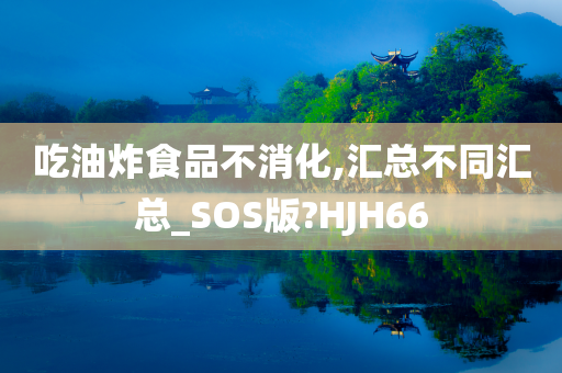 吃油炸食品不消化,汇总不同汇总_SOS版?HJH66