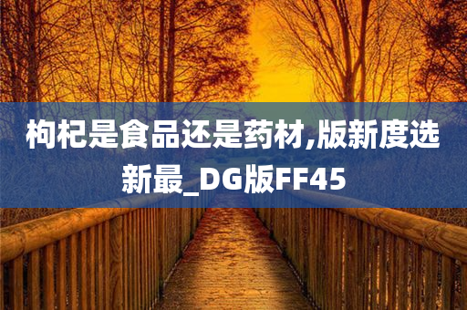 枸杞是食品还是药材,版新度选新最_DG版FF45