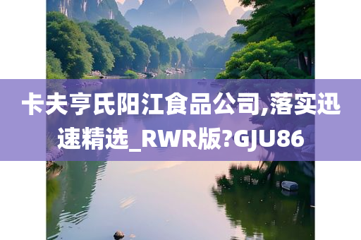 卡夫亨氏阳江食品公司,落实迅速精选_RWR版?GJU86