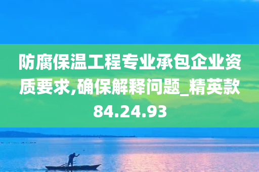 防腐保温工程专业承包企业资质要求,确保解释问题_精英款84.24.93