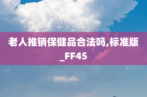 老人推销保健品合法吗,标准版_FF45