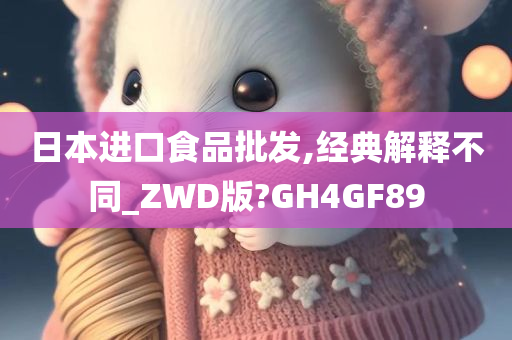 日本进口食品批发,经典解释不同_ZWD版?GH4GF89