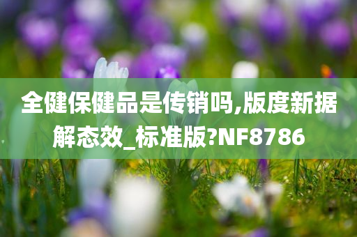 全健保健品是传销吗,版度新据解态效_标准版?NF8786