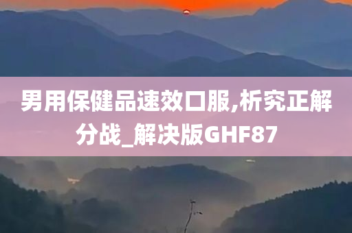 男用保健品速效口服,析究正解分战_解决版GHF87