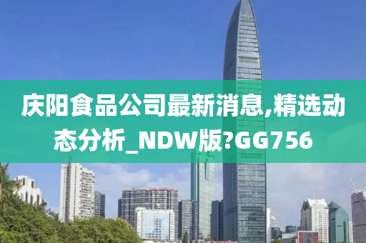 庆阳食品公司最新消息,精选动态分析_NDW版?GG756