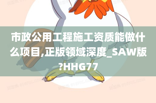 市政公用工程施工资质能做什么项目,正版领域深度_SAW版?HHG77