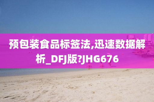 预包装食品标签法,迅速数据解析_DFJ版?JHG676