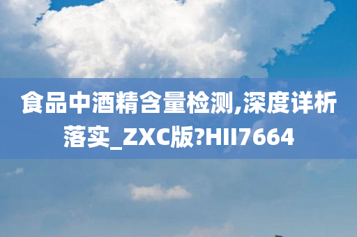 食品中酒精含量检测,深度详析落实_ZXC版?HII7664