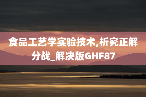 食品工艺学实验技术,析究正解分战_解决版GHF87