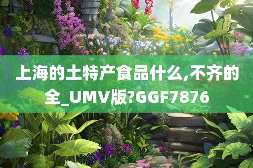 上海的土特产食品什么,不齐的全_UMV版?GGF7876