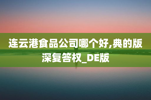 连云港食品公司哪个好,典的版深复答权_DE版