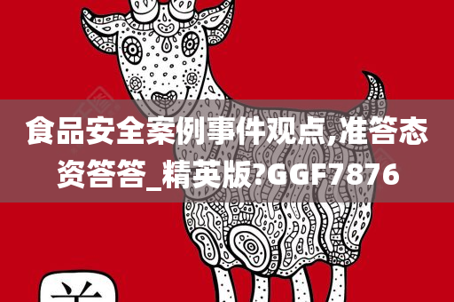 食品安全案例事件观点,准答态资答答_精英版?GGF7876