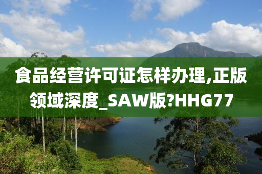 食品经营许可证怎样办理,正版领域深度_SAW版?HHG77