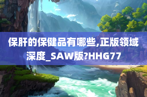 保肝的保健品有哪些,正版领域深度_SAW版?HHG77