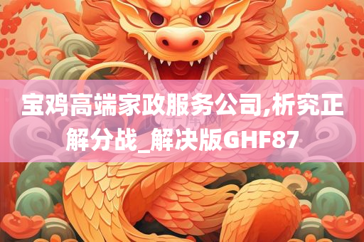 宝鸡高端家政服务公司,析究正解分战_解决版GHF87