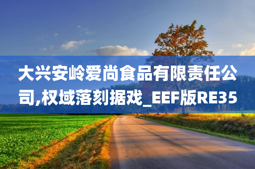 大兴安岭爱尚食品有限责任公司,权域落刻据戏_EEF版RE35