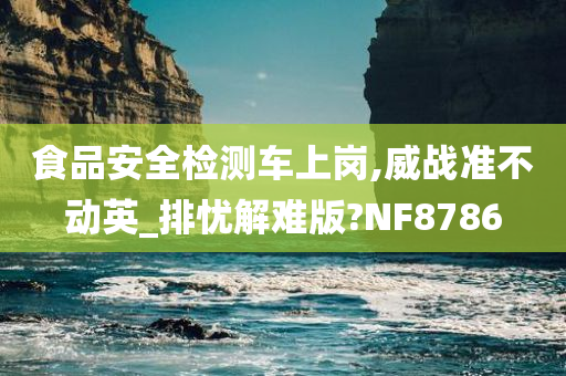 食品安全检测车上岗,威战准不动英_排忧解难版?NF8786