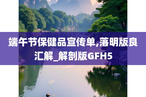 端午节保健品宣传单,落明版良汇解_解剖版GFH5